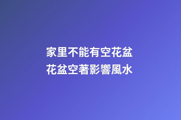 家里不能有空花盆 花盆空著影響風水